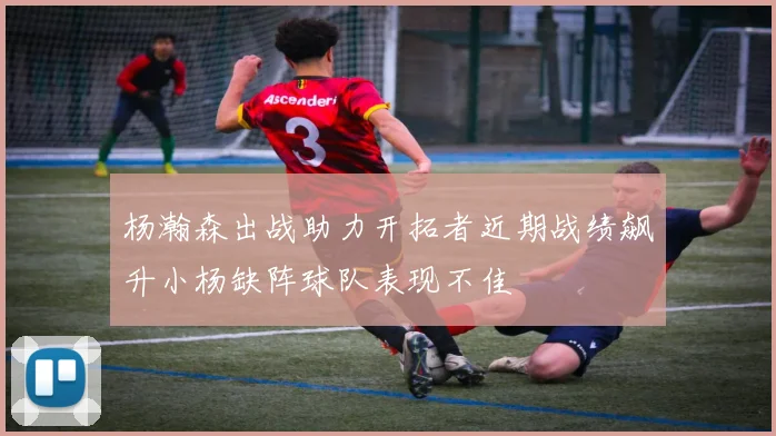 杨瀚森出战助力开拓者近期战绩飙升小杨缺阵球队表现不佳