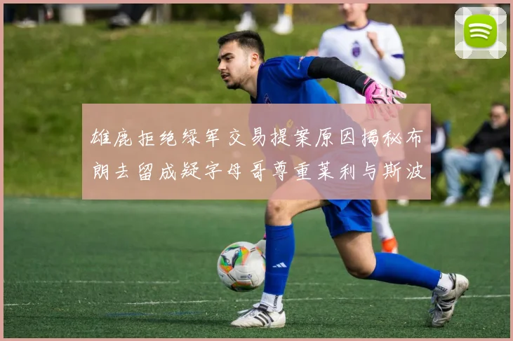 雄鹿拒绝绿军交易提案原因揭秘布朗去留成疑字母哥尊重莱利与斯波教练