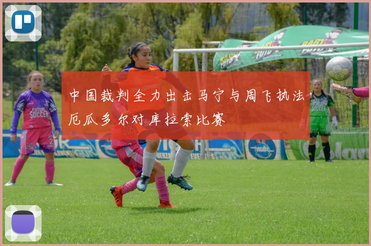 中国裁判全力出击马宁与周飞执法厄瓜多尔对库拉索比赛