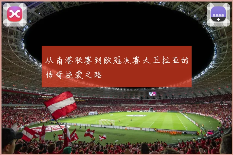 从南港联赛到欧冠决赛大卫拉亚的传奇逆袭之路