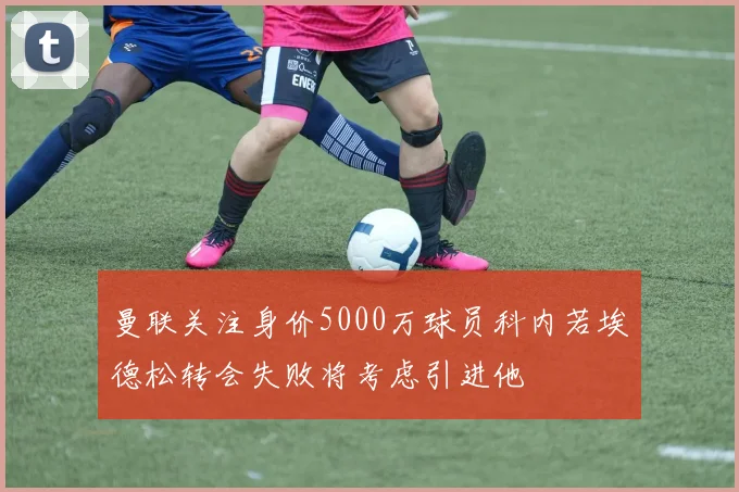 曼联关注身价5000万球员科内若埃德松转会失败将考虑引进他