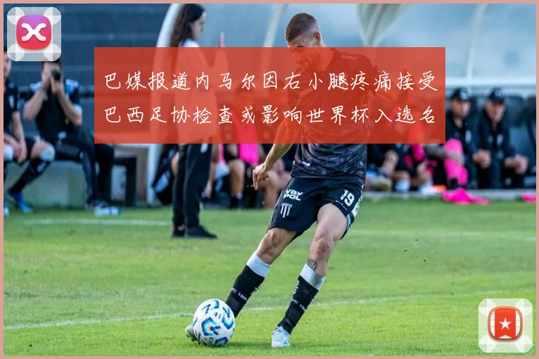 巴媒报道内马尔因右小腿疼痛接受巴西足协检查或影响世界杯入选名单