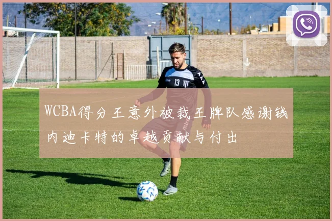 WCBA得分王意外被裁王牌队感谢钱内迪卡特的卓越贡献与付出