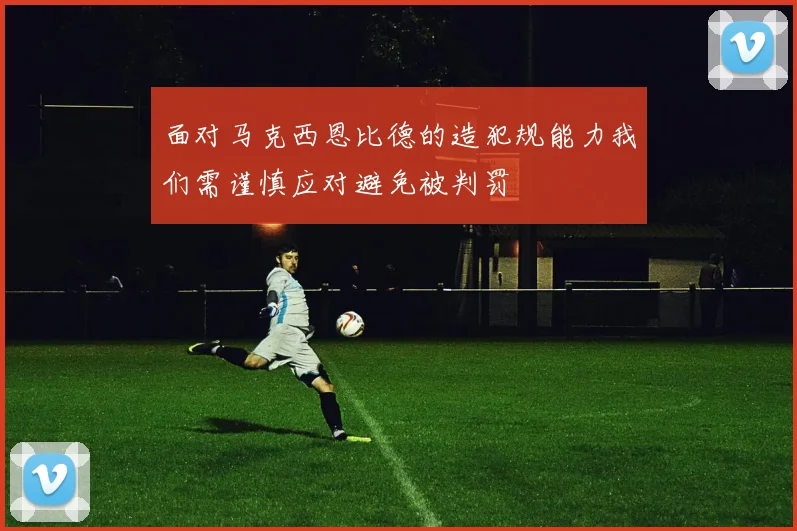 面对马克西恩比德的造犯规能力我们需谨慎应对避免被判罚