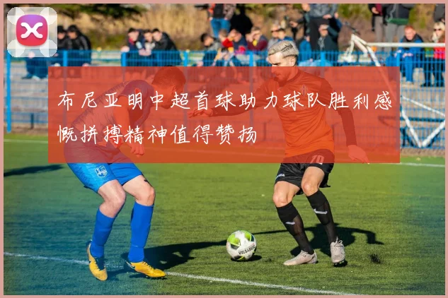布尼亚明中超首球助力球队胜利感慨拼搏精神值得赞扬