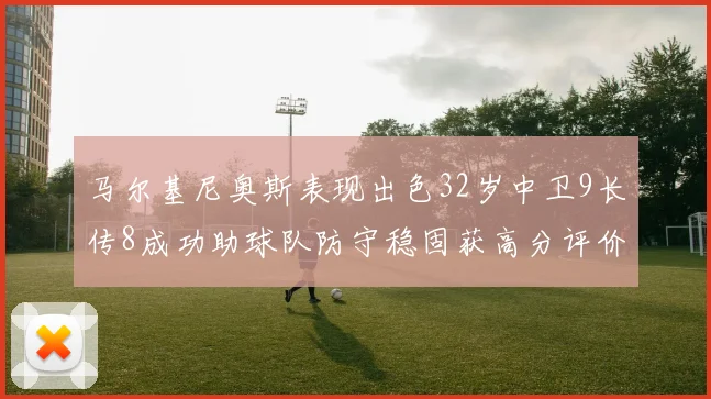 马尔基尼奥斯表现出色32岁中卫9长传8成功助球队防守稳固获高分评价