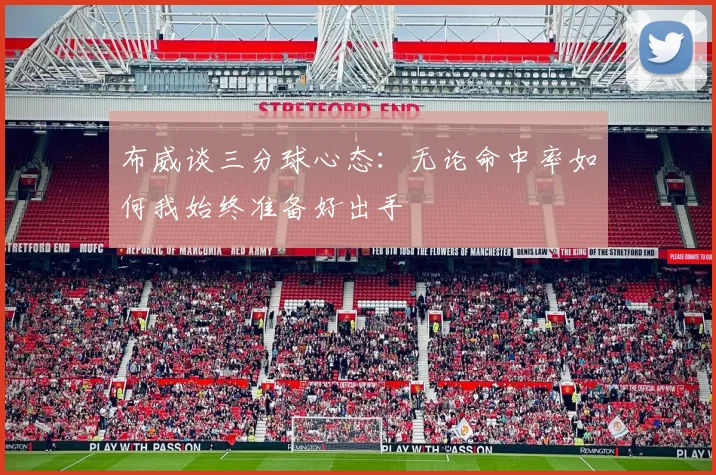 布威谈三分球心态：无论命中率如何我始终准备好出手