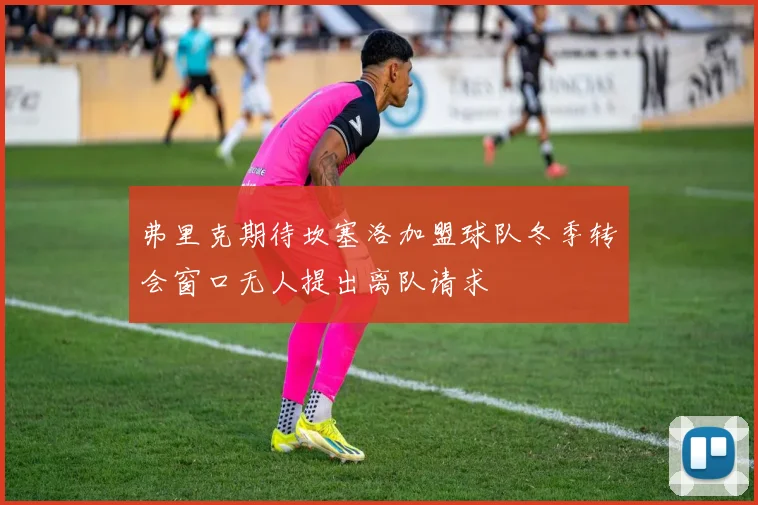 弗里克期待坎塞洛加盟球队冬季转会窗口无人提出离队请求