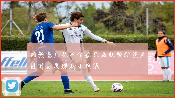 约翰塞利称布伦森已成联盟新星关键时刻展现科比风范