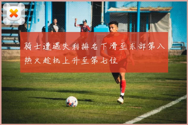 骑士遭遇失利排名下滑至东部第八热火趁机上升至第七位