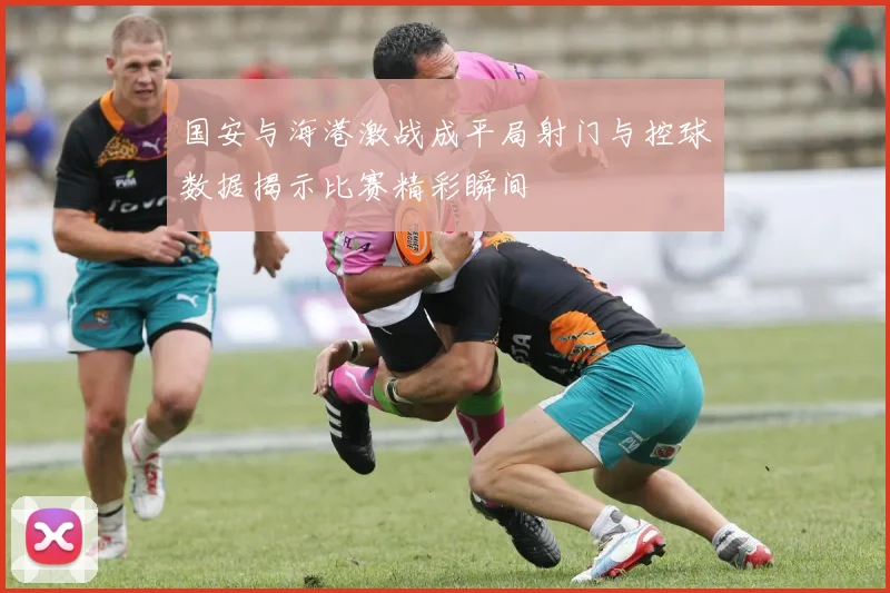 国安与海港激战成平局射门与控球数据揭示比赛精彩瞬间