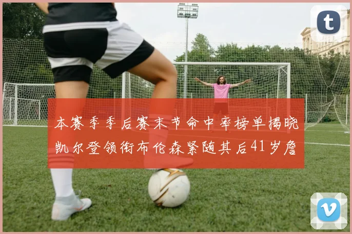 本赛季季后赛末节命中率榜单揭晓凯尔登领衔布伦森紧随其后41岁詹姆斯也在其中