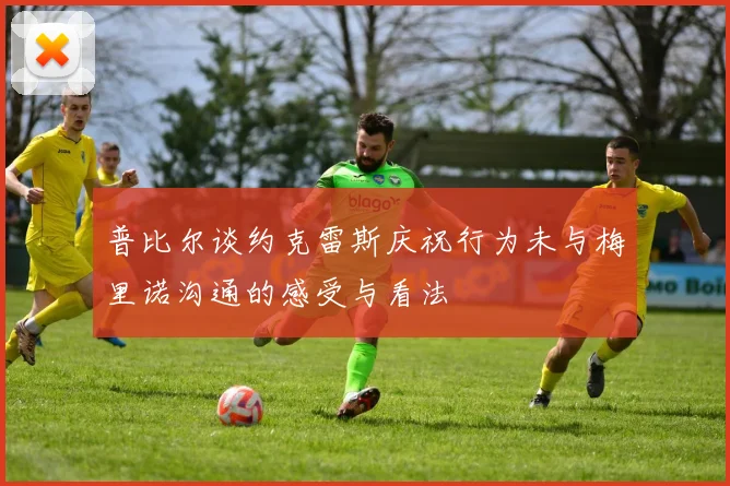 普比尔谈约克雷斯庆祝行为未与梅里诺沟通的感受与看法