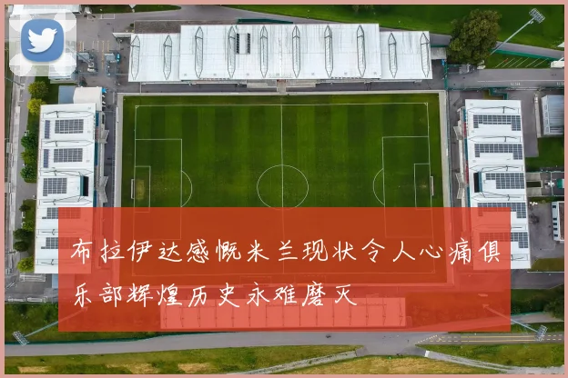 布拉伊达感慨米兰现状令人心痛俱乐部辉煌历史永难磨灭