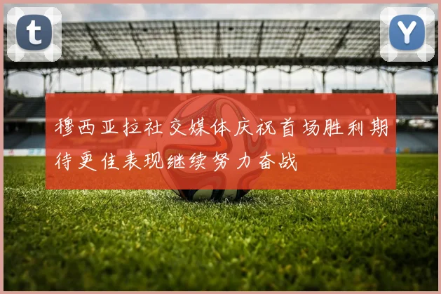 穆西亚拉社交媒体庆祝首场胜利期待更佳表现继续努力奋战